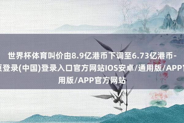 世界杯体育叫价由8.9亿港币下调至6.73亿港币-开云网页登录(中国)登录入口官方网站IOS安卓/通用版/APP官方网站