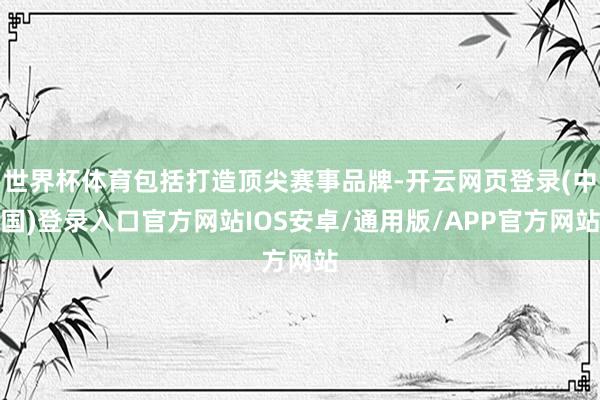 世界杯体育包括打造顶尖赛事品牌-开云网页登录(中国)登录入口官方网站IOS安卓/通用版/APP官方网站
