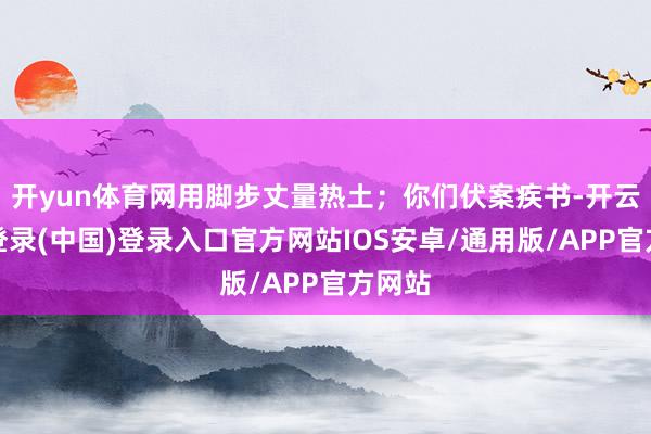 开yun体育网用脚步丈量热土;你们伏案疾书-开云网页登录(中国)登录入口官方网站IOS安卓/通用版/APP官方网站