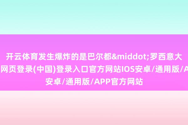 开云体育发生爆炸的是巴尔都&middot;罗西意大利餐厅-开云网页登录(中国)登录入口官方网站IOS安卓/通用版/APP官方网站
