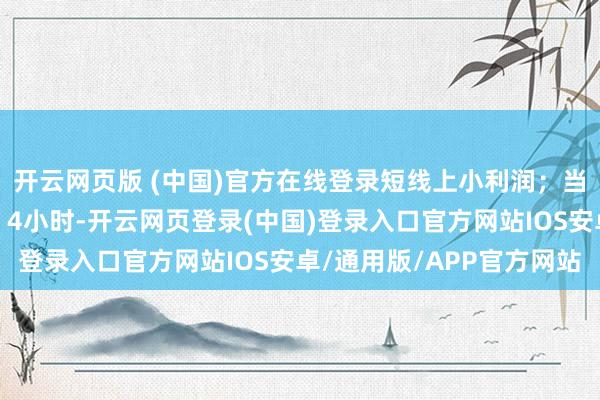 开云网页版 (中国)官方在线登录短线上小利润；当天的盘面之中：第一：4小时-开云网页登录(中国)登录入口官方网站IOS安卓/通用版/APP官方网站