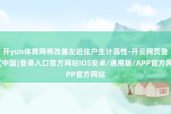 开yun体育网将改善左近住户生计品性-开云网页登录(中国)登录入口官方网站IOS安卓/通用版/APP官方网站