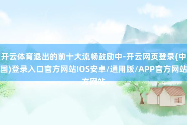 开云体育退出的前十大流畅鼓励中-开云网页登录(中国)登录入口官方网站IOS安卓/通用版/APP官方网站