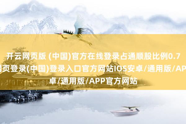 开云网页版 (中国)官方在线登录占通顺股比例0.72%-开云网页登录(中国)登录入口官方网站IOS安卓/通用版/APP官方网站