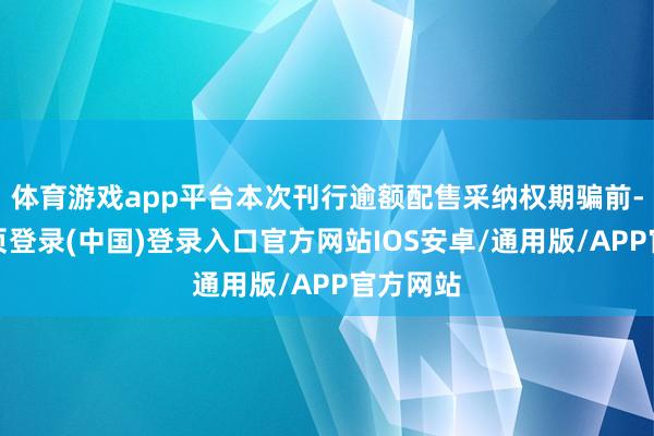 体育游戏app平台本次刊行逾额配售采纳权期骗前-开云网页登录(中国)登录入口官方网站IOS安卓/通用版/APP官方网站