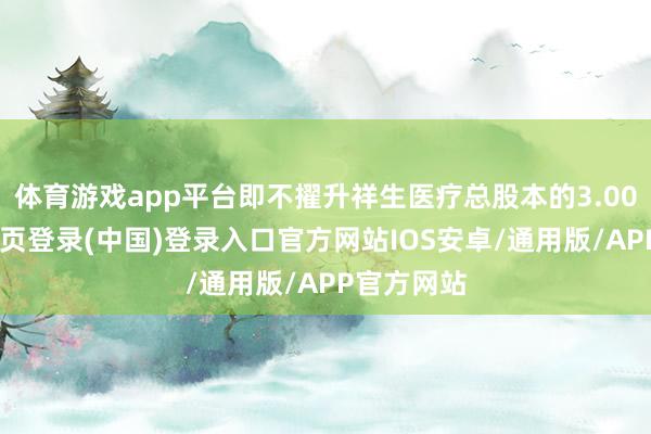 体育游戏app平台即不擢升祥生医疗总股本的3.00%-开云网页登录(中国)登录入口官方网站IOS安卓/通用版/APP官方网站