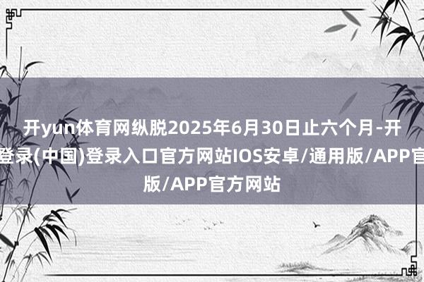 开yun体育网纵脱2025年6月30日止六个月-开云网页登录(中国)登录入口官方网站IOS安卓/通用版/APP官方网站