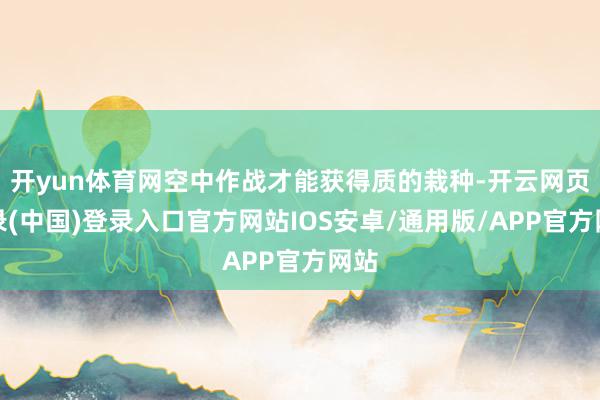 开yun体育网空中作战才能获得质的栽种-开云网页登录(中国)登录入口官方网站IOS安卓/通用版/APP官方网站