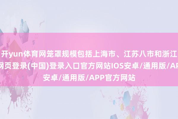 开yun体育网笼罩规模包括上海市、江苏八市和浙江全省-开云网页登录(中国)登录入口官方网站IOS安卓/通用版/APP官方网站
