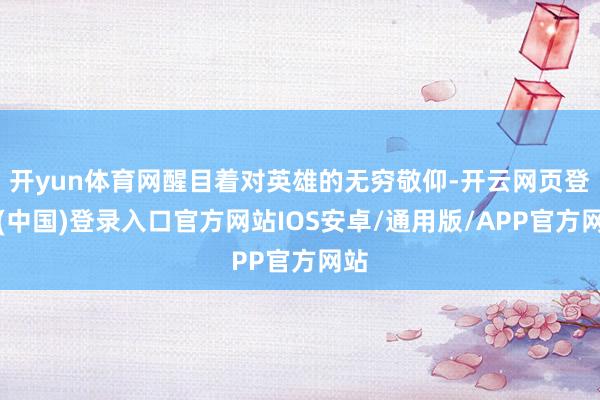 开yun体育网醒目着对英雄的无穷敬仰-开云网页登录(中国)登录入口官方网站IOS安卓/通用版/APP官方网站