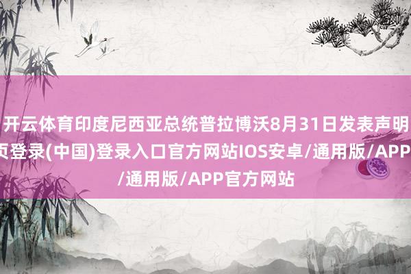 开云体育印度尼西亚总统普拉博沃8月31日发表声明-开云网页登录(中国)登录入口官方网站IOS安卓/通用版/APP官方网站