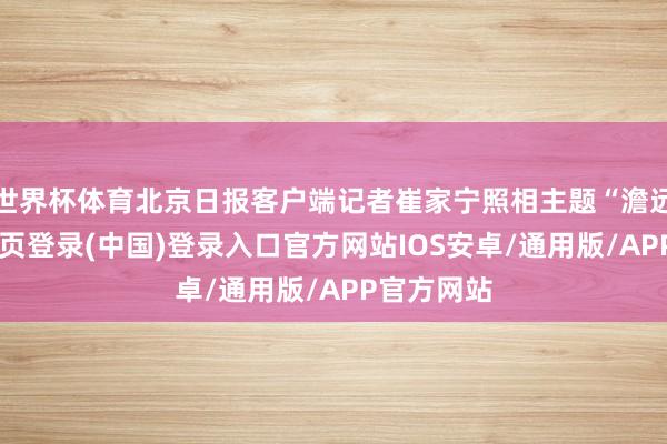 世界杯体育北京日报客户端记者崔家宁照相主题“澹远”-开云网页登录(中国)登录入口官方网站IOS安卓/通用版/APP官方网站