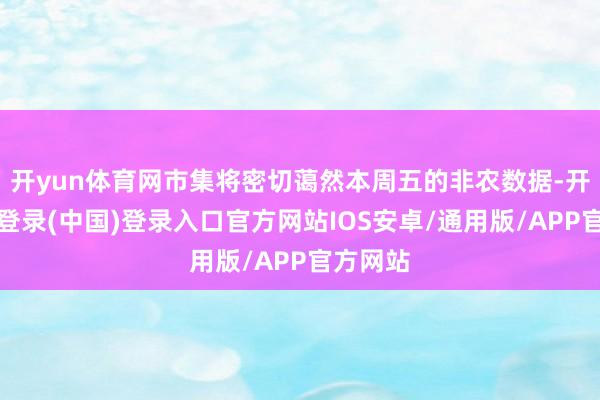 开yun体育网市集将密切蔼然本周五的非农数据-开云网页登录(中国)登录入口官方网站IOS安卓/通用版/APP官方网站