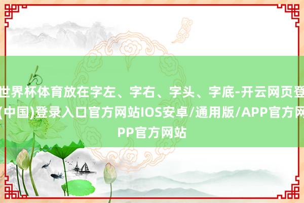 世界杯体育放在字左、字右、字头、字底-开云网页登录(中国)登录入口官方网站IOS安卓/通用版/APP官方网站