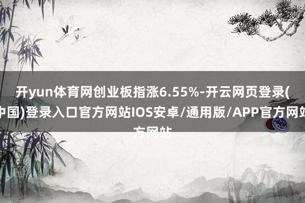 开yun体育网创业板指涨6.55%-开云网页登录(中国)登录入口官方网站IOS安卓/通用版/APP官方网站