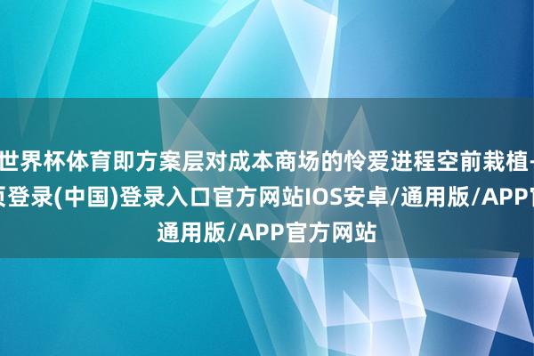 世界杯体育即方案层对成本商场的怜爱进程空前栽植-开云网页登录(中国)登录入口官方网站IOS安卓/通用版/APP官方网站