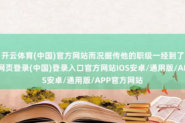 开云体育(中国)官方网站而况据传他的职级一经到了21级-开云网页登录(中国)登录入口官方网站IOS安卓/通用版/APP官方网站