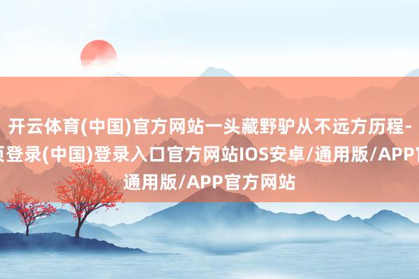 开云体育(中国)官方网站一头藏野驴从不远方历程-开云网页登录(中国)登录入口官方网站IOS安卓/通用版/APP官方网站
