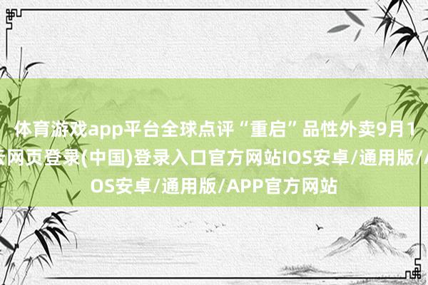 体育游戏app平台全球点评“重启”品性外卖9月10日音讯-开云网页登录(中国)登录入口官方网站IOS安卓/通用版/APP官方网站