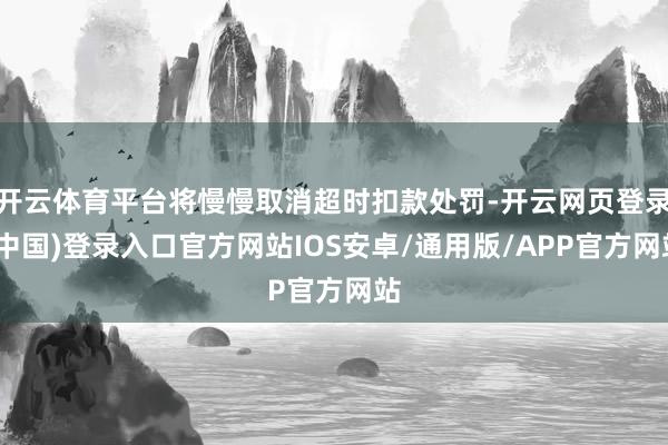 开云体育平台将慢慢取消超时扣款处罚-开云网页登录(中国)登录入口官方网站IOS安卓/通用版/APP官方网站