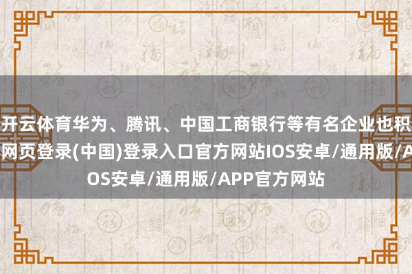 开云体育华为、腾讯、中国工商银行等有名企业也积极参与-开云网页登录(中国)登录入口官方网站IOS安卓/通用版/APP官方网站