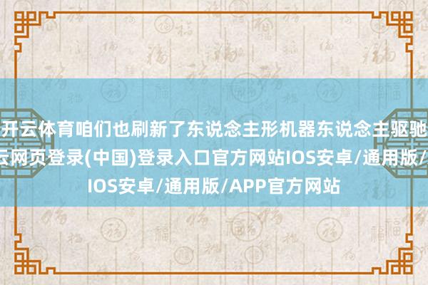 开云体育咱们也刷新了东说念主形机器东说念主驱驰速率记载-开云网页登录(中国)登录入口官方网站IOS安卓/通用版/APP官方网站