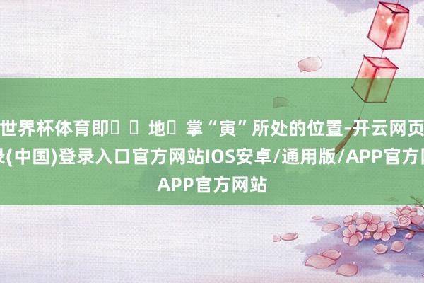 世界杯体育即⼗⼆地⽀掌“寅”所处的位置-开云网页登录(中国)登录入口官方网站IOS安卓/通用版/APP官方网站