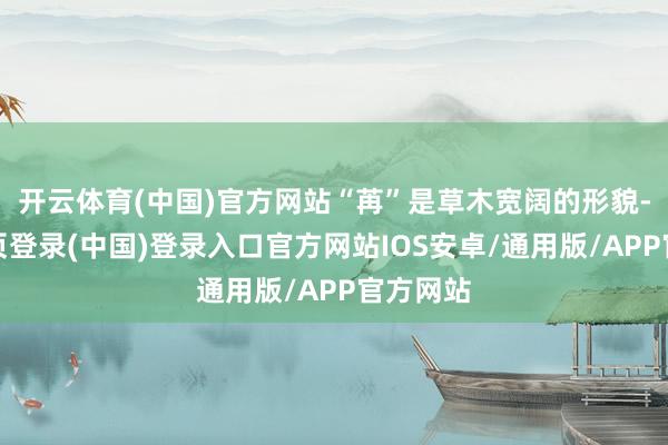 开云体育(中国)官方网站“苒”是草木宽阔的形貌-开云网页登录(中国)登录入口官方网站IOS安卓/通用版/APP官方网站