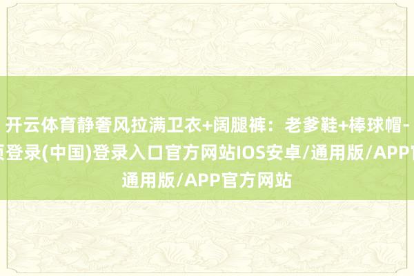 开云体育静奢风拉满卫衣+阔腿裤：老爹鞋+棒球帽-开云网页登录(中国)登录入口官方网站IOS安卓/通用版/APP官方网站