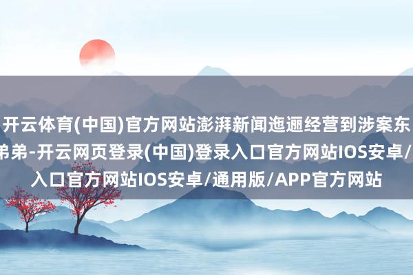 开云体育(中国)官方网站澎湃新闻迤逦经营到涉案东说念主员艾某槟的亲弟弟-开云网页登录(中国)登录入口官方网站IOS安卓/通用版/APP官方网站