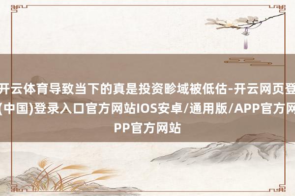 开云体育导致当下的真是投资畛域被低估-开云网页登录(中国)登录入口官方网站IOS安卓/通用版/APP官方网站