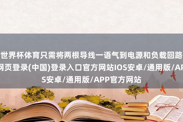 世界杯体育只需将两根导线一语气到电源和负载回路即可-开云网页登录(中国)登录入口官方网站IOS安卓/通用版/APP官方网站