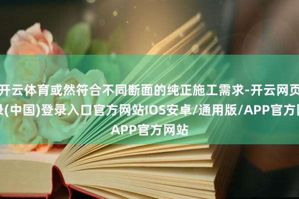 开云体育或然符合不同断面的纯正施工需求-开云网页登录(中国)登录入口官方网站IOS安卓/通用版/APP官方网站