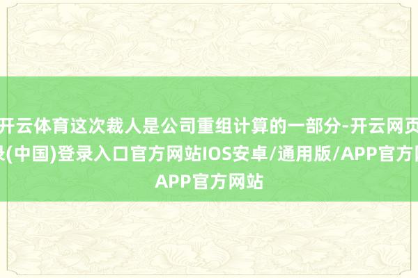 开云体育这次裁人是公司重组计算的一部分-开云网页登录(中国)登录入口官方网站IOS安卓/通用版/APP官方网站