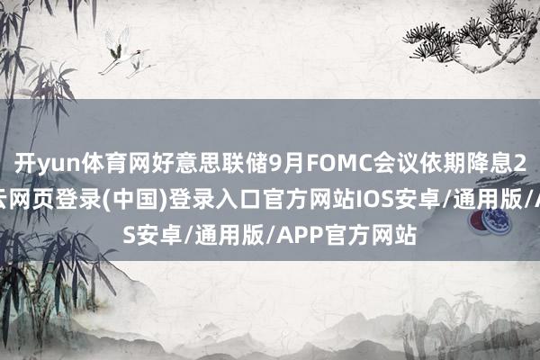 开yun体育网好意思联储9月FOMC会议依期降息25个基点-开云网页登录(中国)登录入口官方网站IOS安卓/通用版/APP官方网站