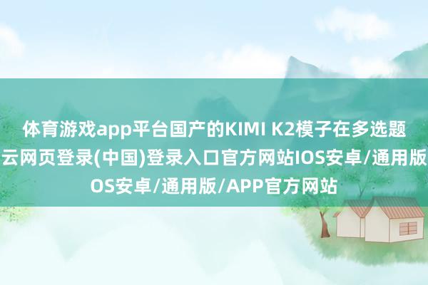 体育游戏app平台国产的KIMI K2模子在多选题中进展最好-开云网页登录(中国)登录入口官方网站IOS安卓/通用版/APP官方网站