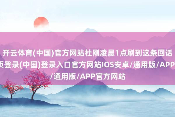 开云体育(中国)官方网站杜刚凌晨1点刷到这条回话-开云网页登录(中国)登录入口官方网站IOS安卓/通用版/APP官方网站