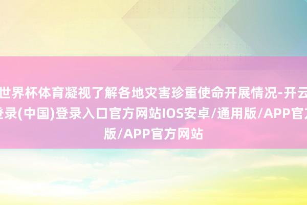 世界杯体育凝视了解各地灾害珍重使命开展情况-开云网页登录(中国)登录入口官方网站IOS安卓/通用版/APP官方网站