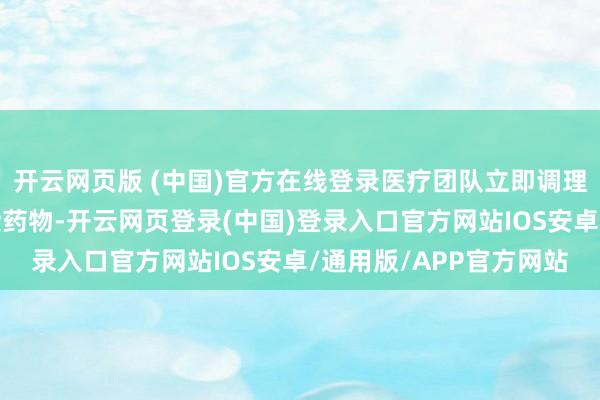 开云网页版 (中国)官方在线登录医疗团队立即调理调养决策：升级抗感染药物-开云网页登录(中国)登录入口官方网站IOS安卓/通用版/APP官方网站