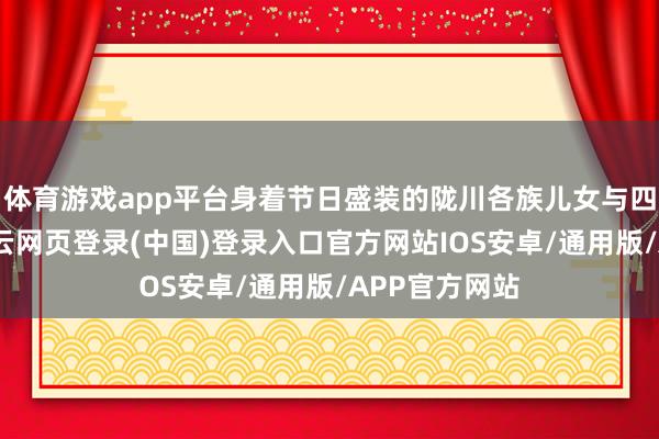 体育游戏app平台身着节日盛装的陇川各族儿女与四方宾一又-开云网页登录(中国)登录入口官方网站IOS安卓/通用版/APP官方网站