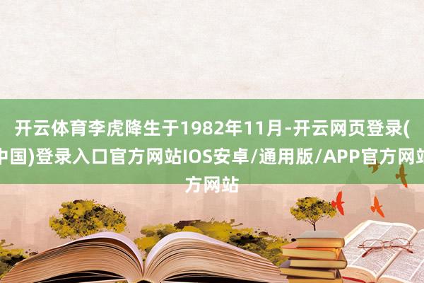 开云体育李虎降生于1982年11月-开云网页登录(中国)登录入口官方网站IOS安卓/通用版/APP官方网站