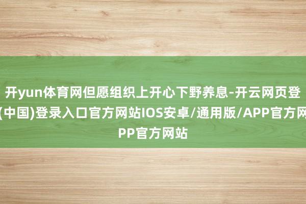 开yun体育网但愿组织上开心下野养息-开云网页登录(中国)登录入口官方网站IOS安卓/通用版/APP官方网站