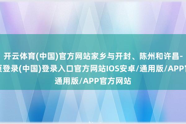 开云体育(中国)官方网站家乡与开封、陈州和许昌-开云网页登录(中国)登录入口官方网站IOS安卓/通用版/APP官方网站