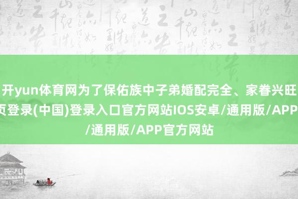 开yun体育网为了保佑族中子弟婚配完全、家眷兴旺-开云网页登录(中国)登录入口官方网站IOS安卓/通用版/APP官方网站