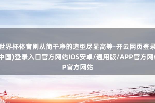世界杯体育则从简干净的造型尽显高等-开云网页登录(中国)登录入口官方网站IOS安卓/通用版/APP官方网站