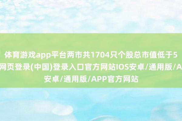 体育游戏app平台两市共1704只个股总市值低于50亿元-开云网页登录(中国)登录入口官方网站IOS安卓/通用版/APP官方网站