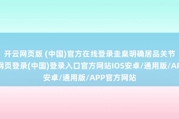 开云网页版 (中国)官方在线登录圭臬明确居品关节性能-开云网页登录(中国)登录入口官方网站IOS安卓/通用版/APP官方网站