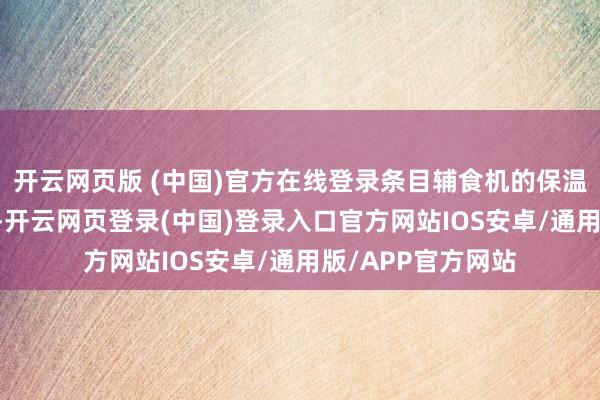 开云网页版 (中国)官方在线登录条目辅食机的保温温度不低于45℃-开云网页登录(中国)登录入口官方网站IOS安卓/通用版/APP官方网站