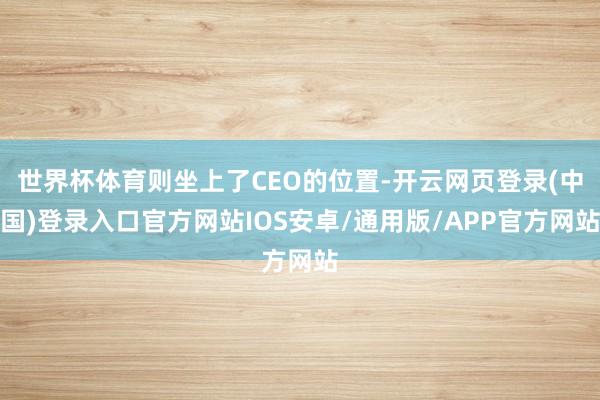 世界杯体育则坐上了CEO的位置-开云网页登录(中国)登录入口官方网站IOS安卓/通用版/APP官方网站