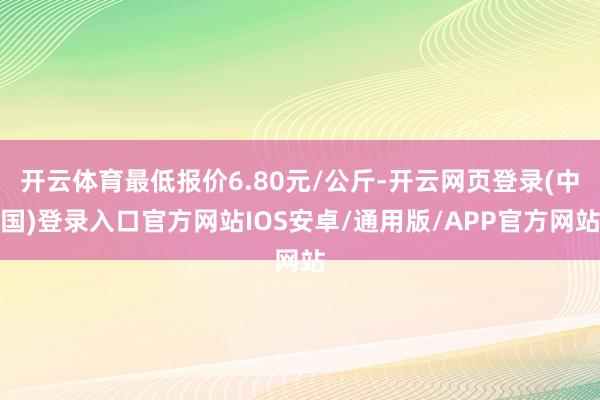 开云体育最低报价6.80元/公斤-开云网页登录(中国)登录入口官方网站IOS安卓/通用版/APP官方网站